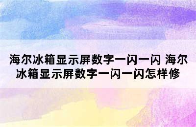 海尔冰箱显示屏数字一闪一闪 海尔冰箱显示屏数字一闪一闪怎样修